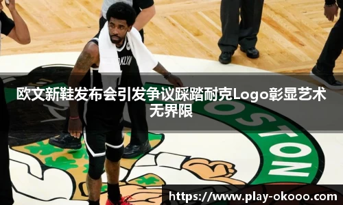 欧文新鞋发布会引发争议踩踏耐克Logo彰显艺术无界限